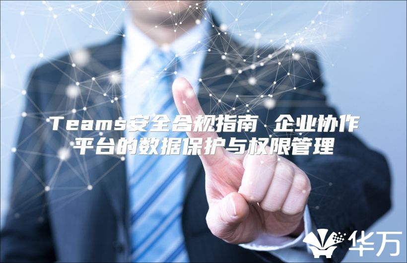 Teams安全合規指南 企業協作平臺的數據保護與權限管理