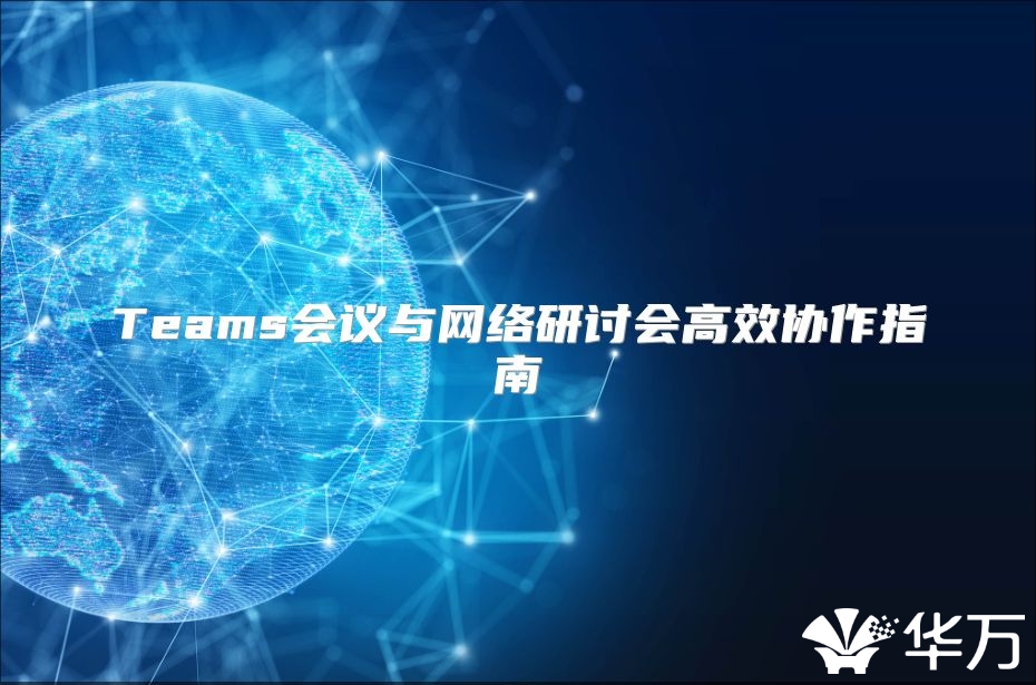Teams會議與網(wǎng)絡(luò)研討會高效協(xié)作指南