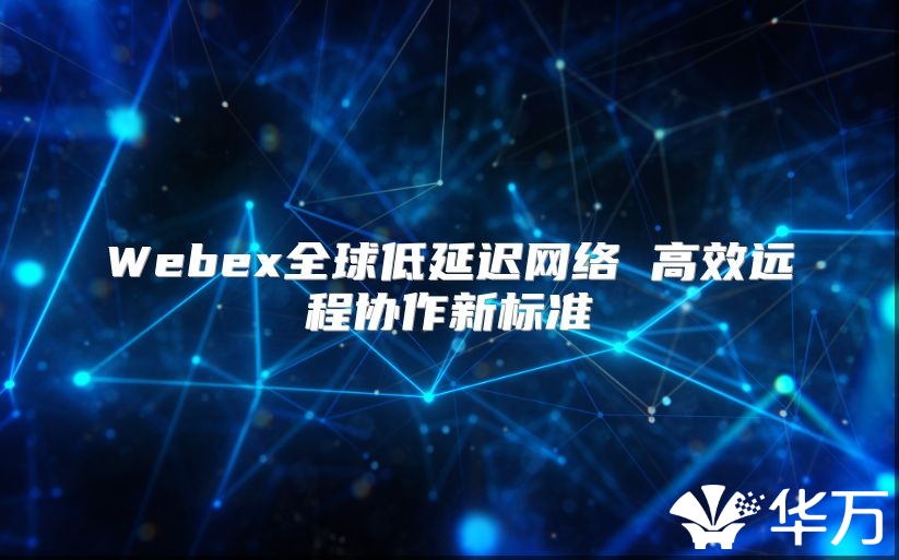 Webex全球低延遲網(wǎng)絡 高效遠程協(xié)作新標準
