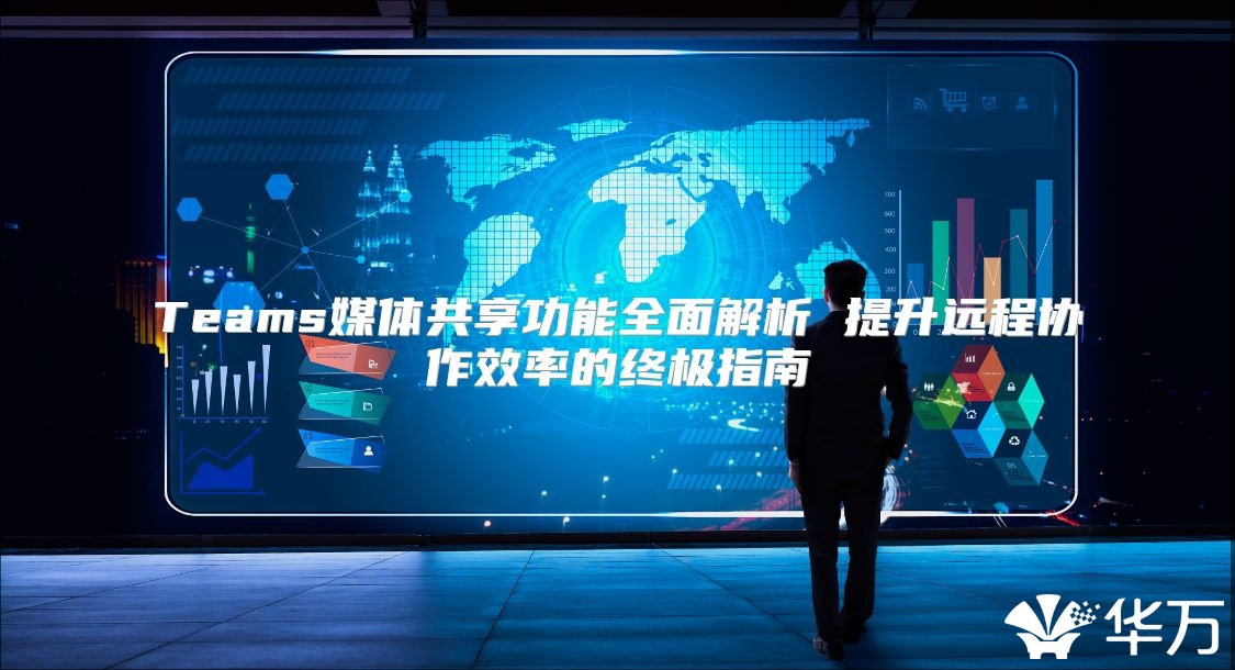 Teams媒體共享功能全面解析 提升遠程協(xié)作效率的終極指南