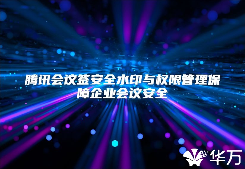 騰訊會議簽安全水印與權(quán)限管理保障企業(yè)會議安全