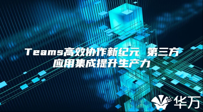Teams高效協作新紀元 第三方應用集成提升生產力