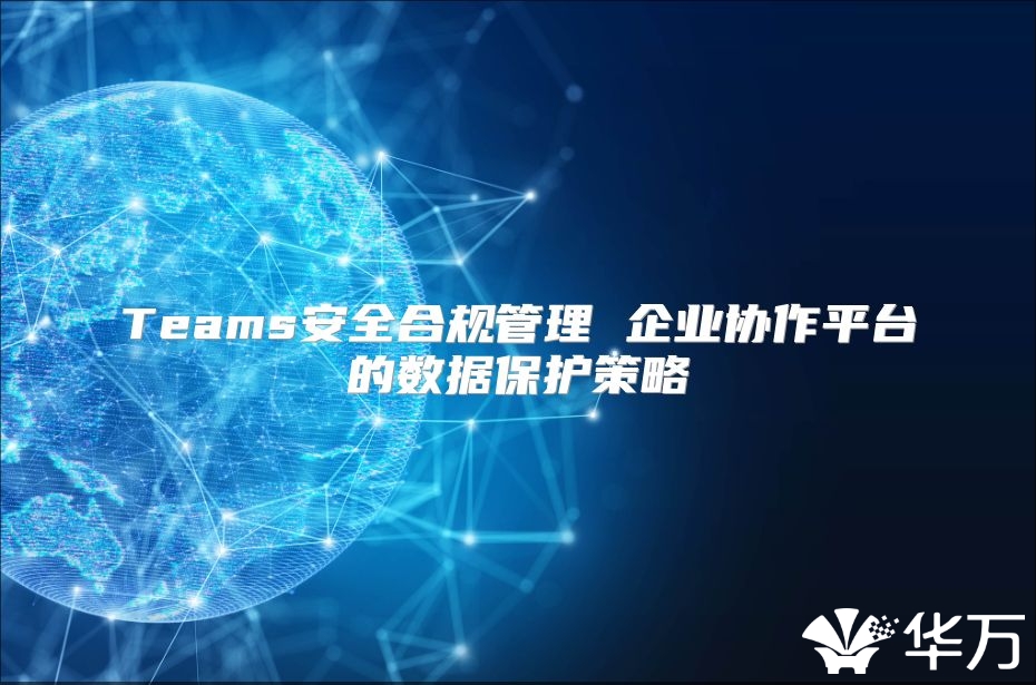 Teams安全合規管理 企業協作平臺的數據保護策略