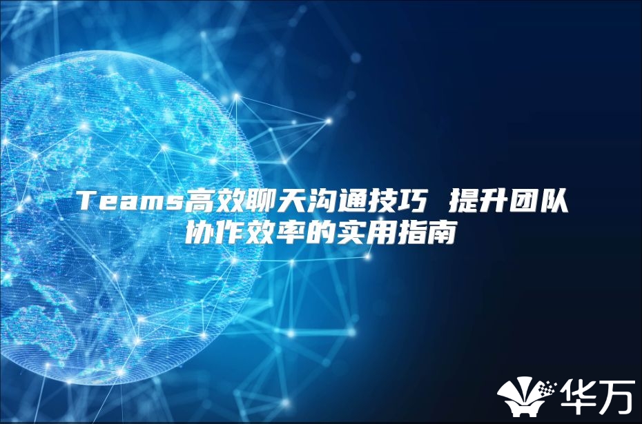 Teams高效聊天溝通技巧 提升團(tuán)隊(duì)協(xié)作效率的實(shí)用指南