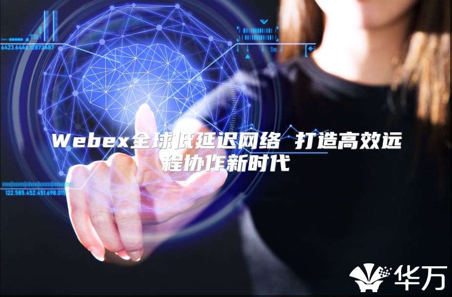 Webex全球低延遲網絡 打造高效遠程協作新時代