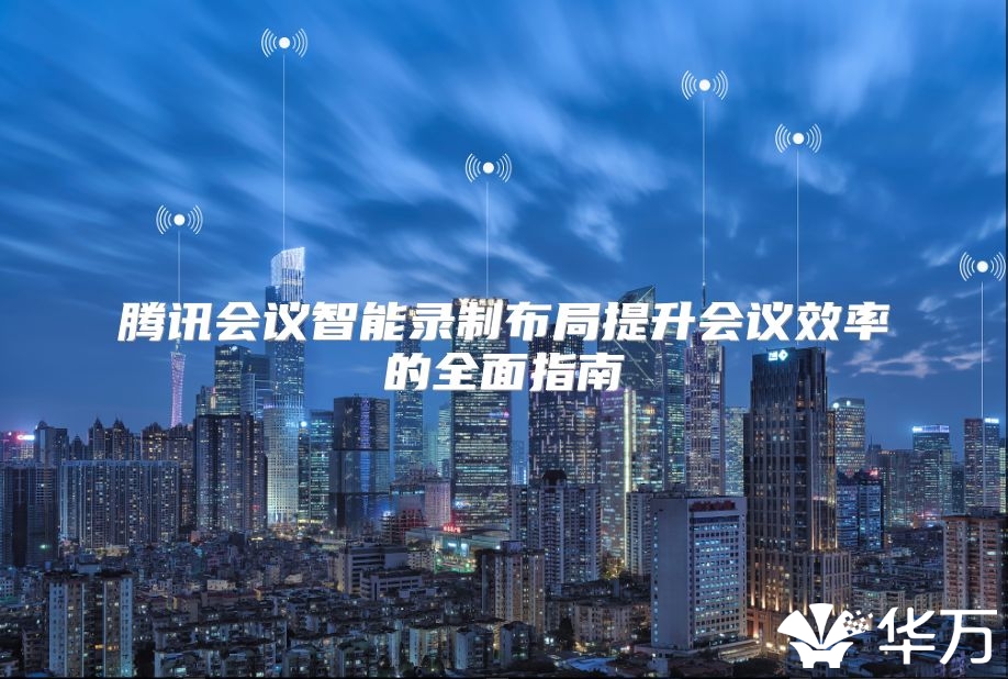 騰訊會議智能錄制布局提升會議效率的全面指南