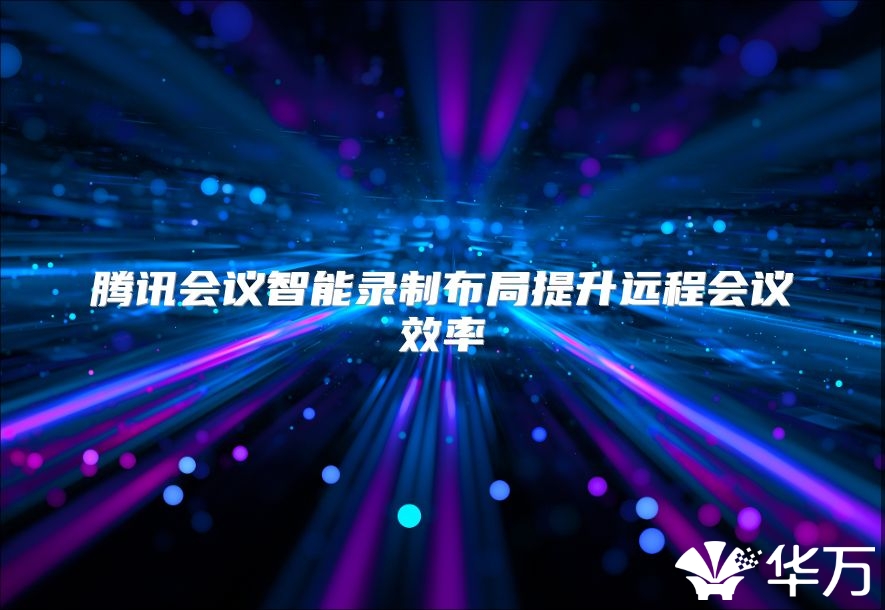 騰訊會議智能錄制布局提升遠程會議效率