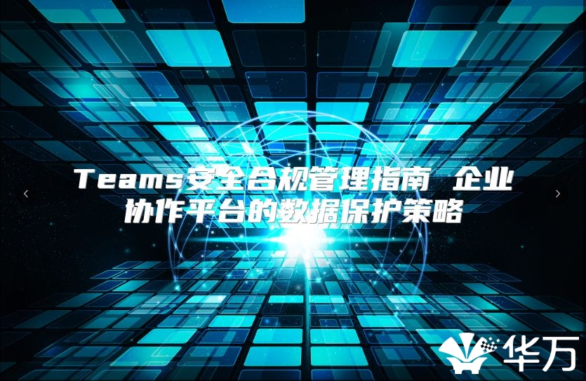 Teams安全合規管理指南 企業協作平臺的數據保護策略