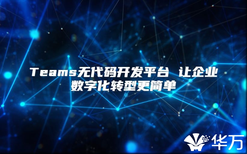 Teams無代碼開發(fā)平臺 讓企業(yè)數(shù)字化轉型更簡單