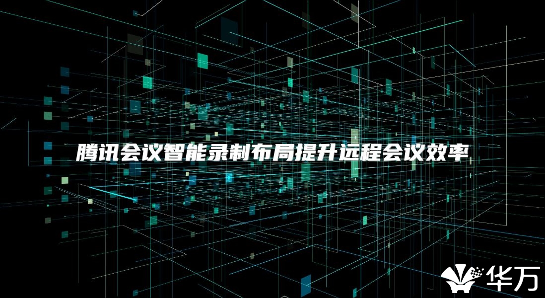 騰訊會議智能錄制布局提升遠程會議效率
