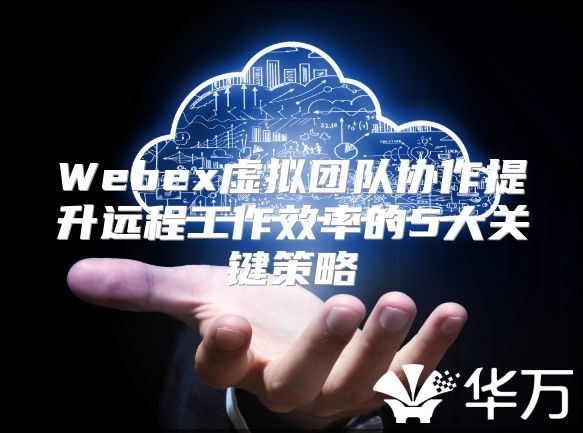 Webex虛擬團隊協(xié)作提升遠程工作效率的5大關(guān)鍵策略