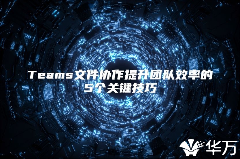 Teams文件協(xié)作提升團隊效率的5個關(guān)鍵技巧