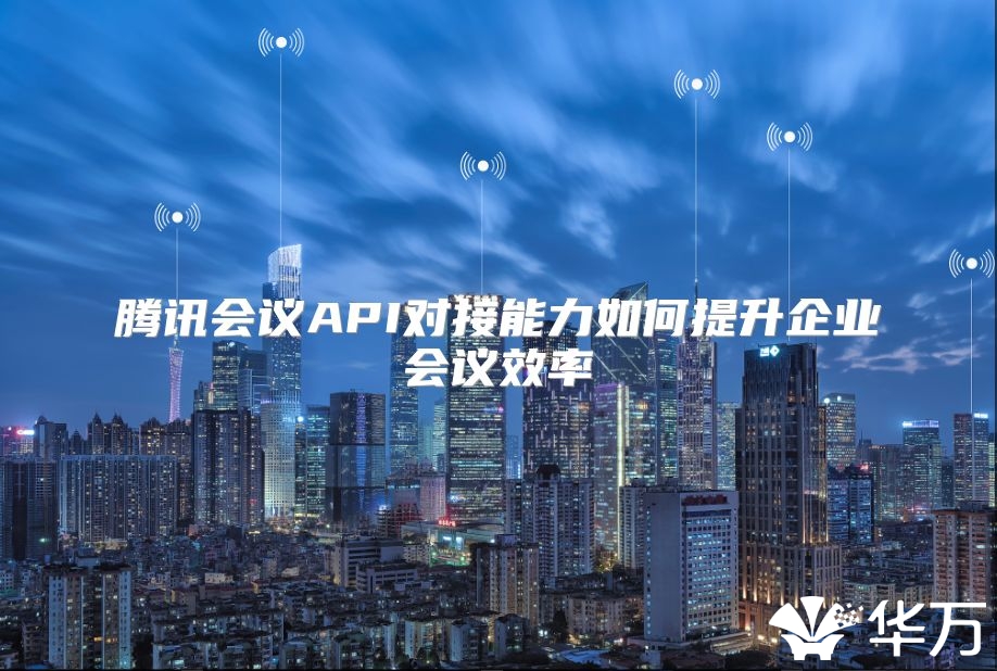 騰訊會議API對接能力如何提升企業(yè)會議效率