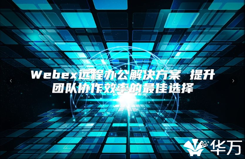 Webex遠(yuǎn)程辦公解決方案 提升團(tuán)隊(duì)協(xié)作效率的最佳選擇