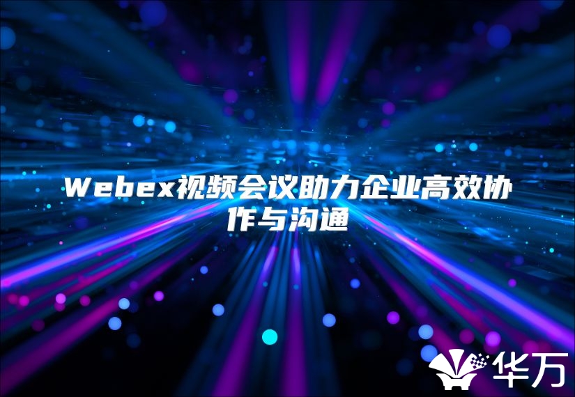 Webex視頻會(huì)議助力企業(yè)高效協(xié)作與溝通