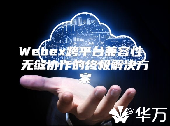 Webex跨平臺兼容性 無縫協作的終極解決方案