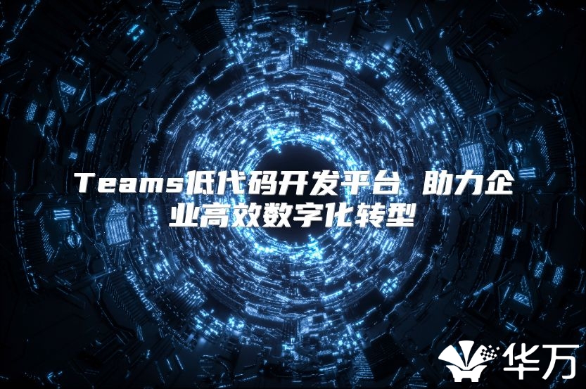 Teams低代碼開發平臺 助力企業高效數字化轉型