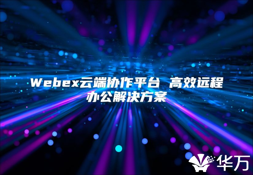 Webex云端協(xié)作平臺 高效遠程辦公解決方案
