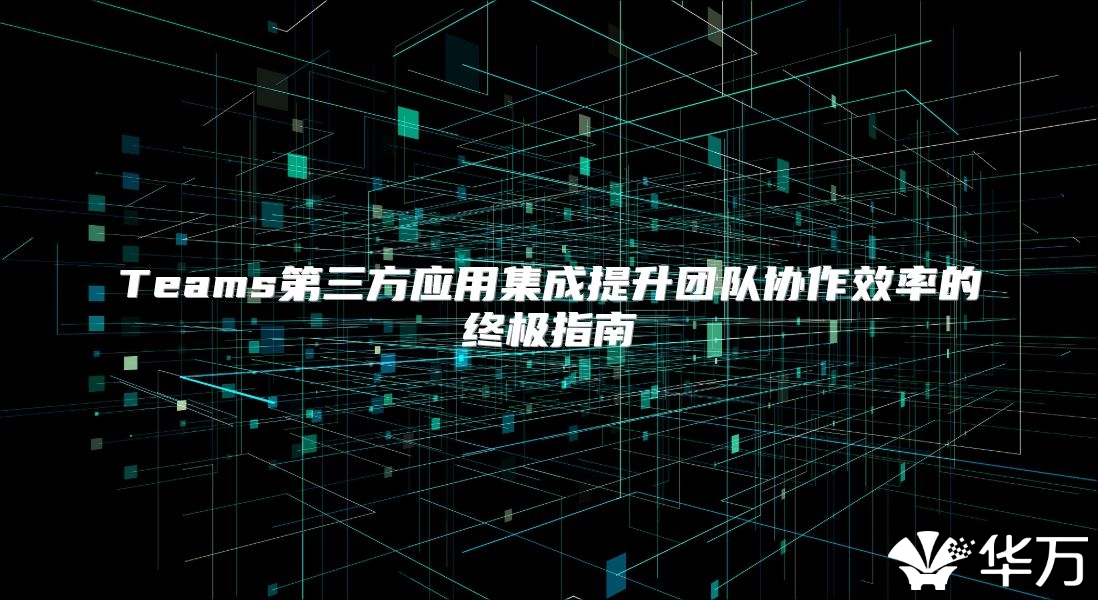 Teams第三方應用集成提升團隊協作效率的終極指南