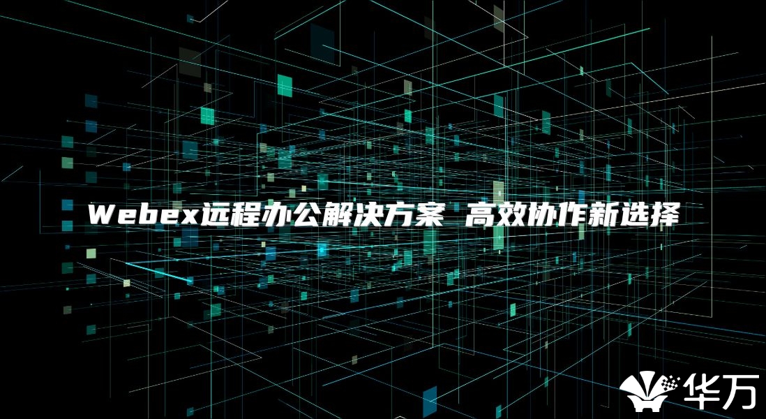 Webex遠(yuǎn)程辦公解決方案 高效協(xié)作新選擇