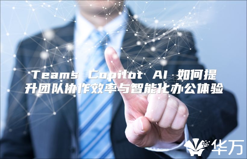 Teams Copilot AI 如何提升團隊協(xié)作效率與智能化辦公體驗