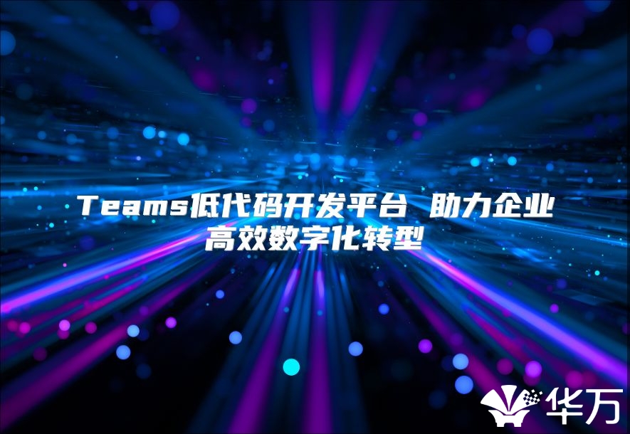 Teams低代碼開發平臺 助力企業高效數字化轉型