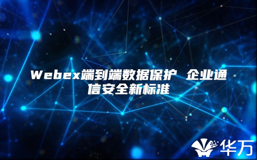 Webex端到端數(shù)據(jù)保護(hù) 企業(yè)通信安全新標(biāo)準(zhǔn)