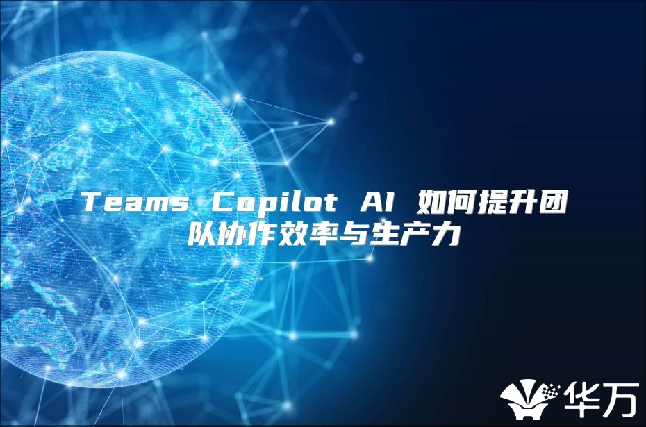 Teams Copilot AI 如何提升團隊協(xié)作效率與生產(chǎn)力