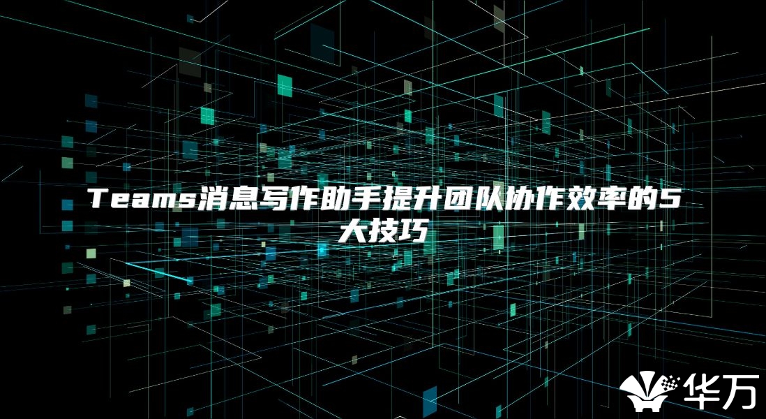 Teams消息寫作助手提升團隊協(xié)作效率的5大技巧