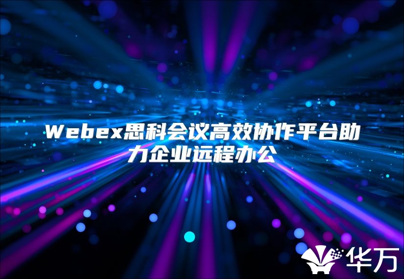 Webex思科會議高效協作平臺助力企業遠程辦公