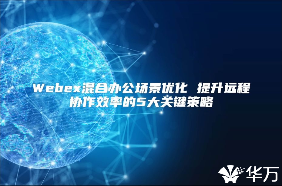 Webex混合辦公場(chǎng)景優(yōu)化 提升遠(yuǎn)程協(xié)作效率的5大關(guān)鍵策略