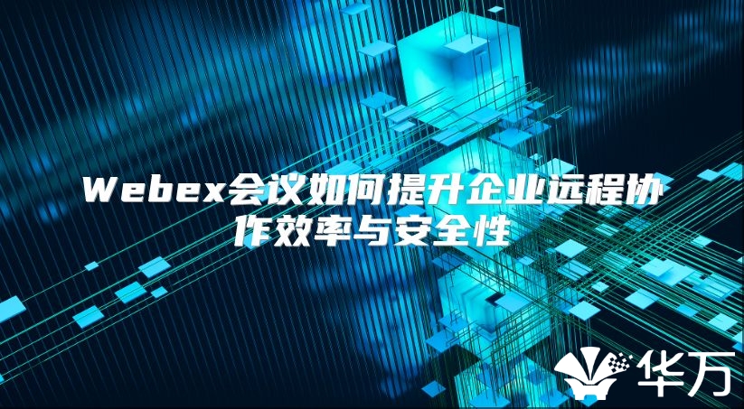 Webex會(huì)議如何提升企業(yè)遠(yuǎn)程協(xié)作效率與安全性