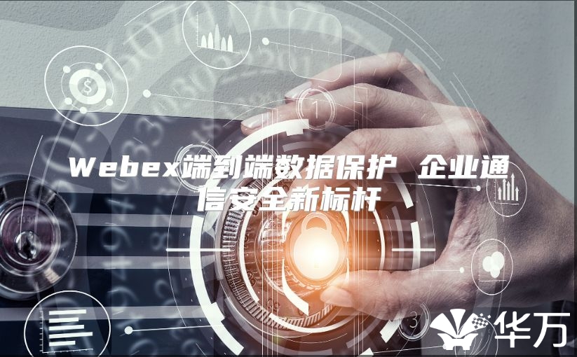 Webex端到端數(shù)據(jù)保護 企業(yè)通信安全新標(biāo)桿