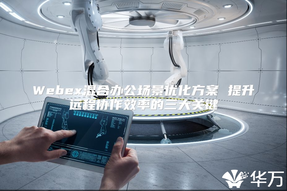 Webex混合辦公場(chǎng)景優(yōu)化方案 提升遠(yuǎn)程協(xié)作效率的三大關(guān)鍵