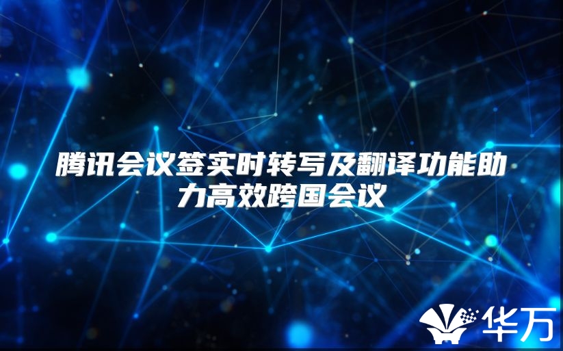 騰訊會(huì)議簽實(shí)時(shí)轉(zhuǎn)寫及翻譯功能助力高效跨國(guó)會(huì)議