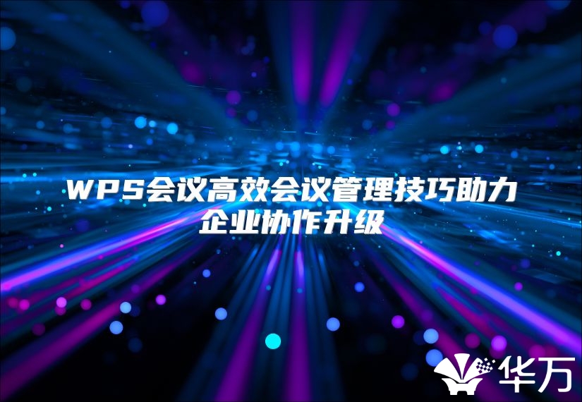 WPS會(huì)議高效會(huì)議管理技巧助力企業(yè)協(xié)作升級(jí)
