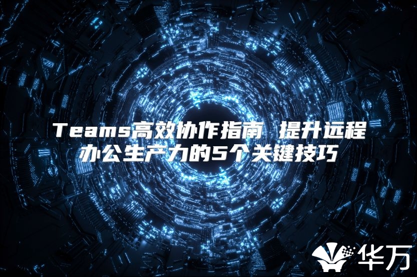 Teams高效協作指南 提升遠程辦公生產力的5個關鍵技巧