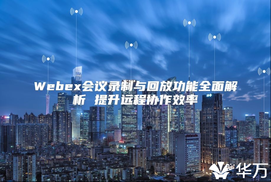 Webex會(huì)議錄制與回放功能全面解析 提升遠(yuǎn)程協(xié)作效率