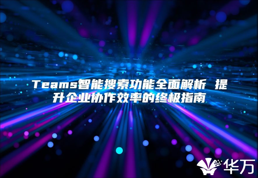 Teams智能搜索功能全面解析 提升企業(yè)協(xié)作效率的終極指南