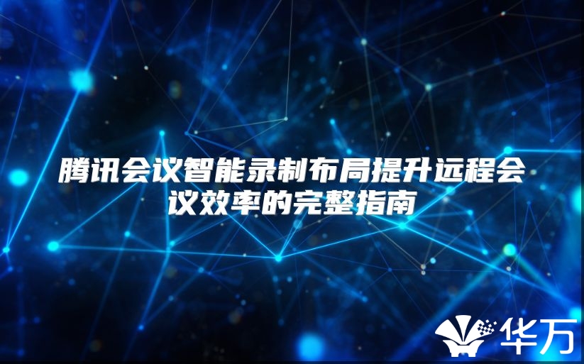 騰訊會議智能錄制布局提升遠程會議效率的完整指南