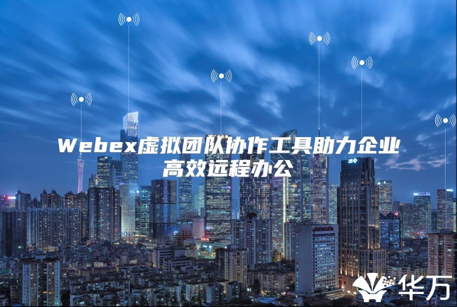 Webex虛擬團隊協作工具助力企業高效遠程辦公