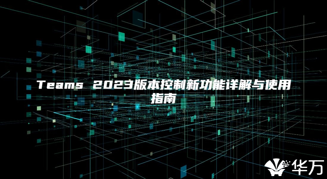 Teams 2023版本控制新功能詳解與使用指南