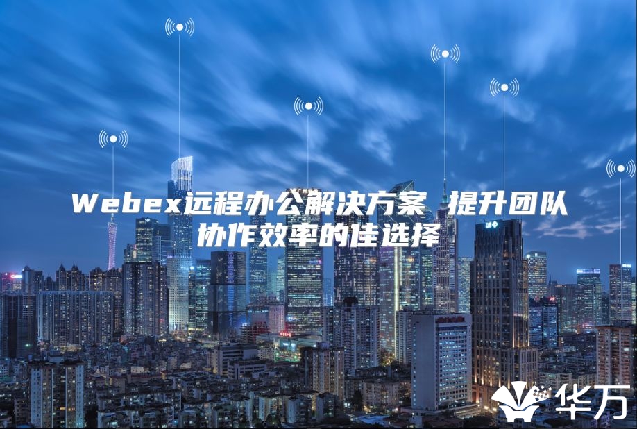 Webex遠程辦公解決方案 提升團隊協(xié)作效率的佳選擇