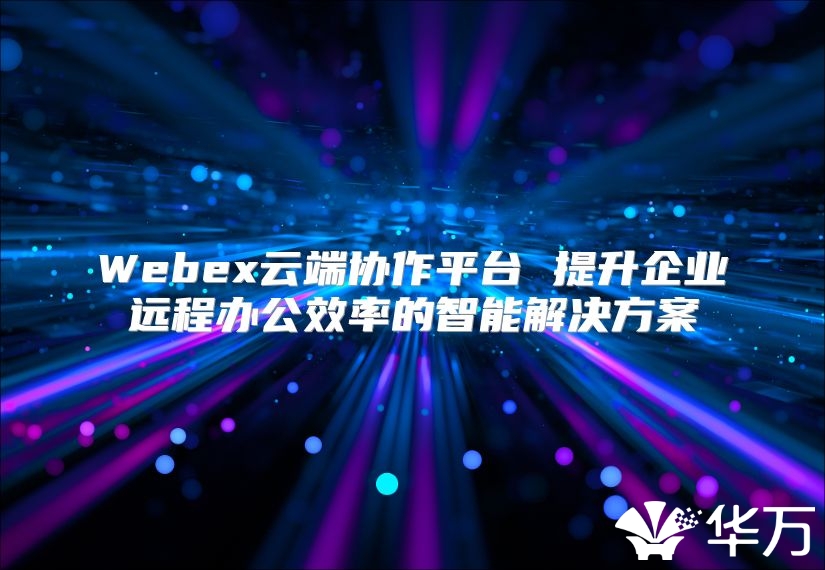 Webex云端協作平臺 提升企業遠程辦公效率的智能解決方案