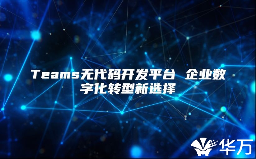 Teams無代碼開發(fā)平臺 企業(yè)數(shù)字化轉(zhuǎn)型新選擇