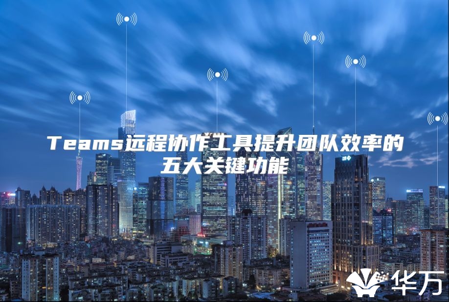 Teams遠程協作工具提升團隊效率的五大關鍵功能