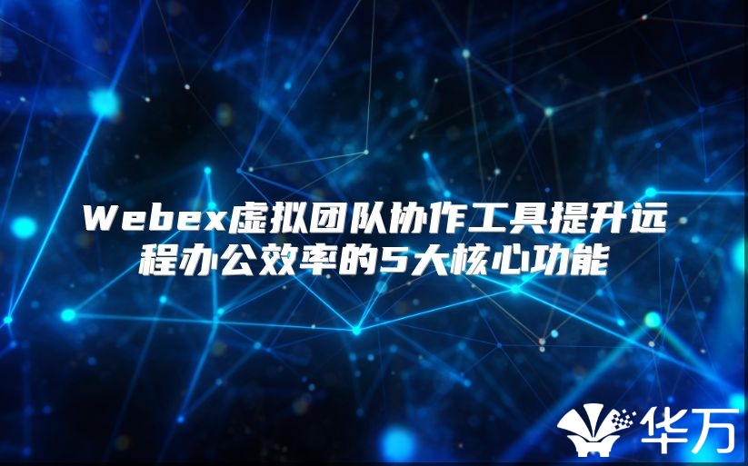 Webex虛擬團(tuán)隊(duì)協(xié)作工具提升遠(yuǎn)程辦公效率的5大核心功能