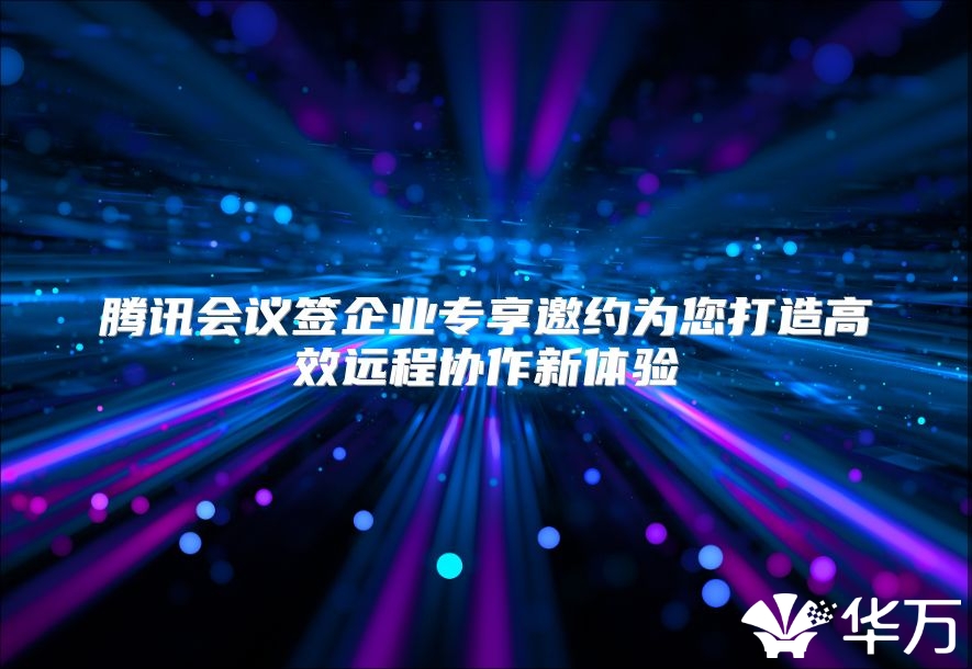 騰訊會(huì)議簽企業(yè)專享邀約為您打造高效遠(yuǎn)程協(xié)作新體驗(yàn)