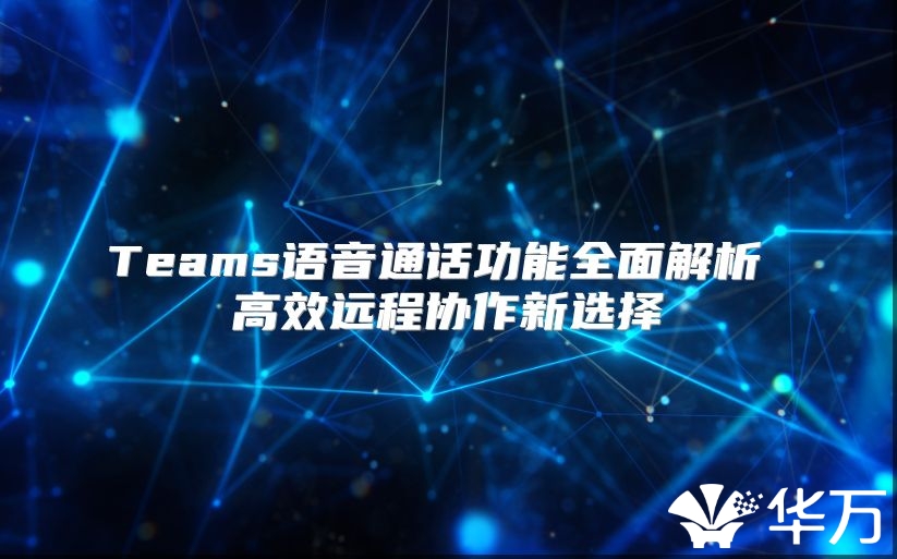 Teams語音通話功能全面解析 高效遠程協(xié)作新選擇