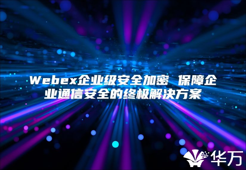 Webex企業(yè)級安全加密 保障企業(yè)通信安全的終極解決方案
